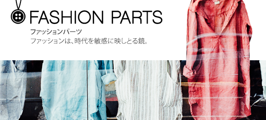 FASHION PARTS ファッションパーツ ファッションは、時代を敏感に映しとる鏡。