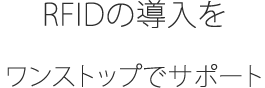 RFID(Radio Frequency Identification)の導入を ワンストップでサポート