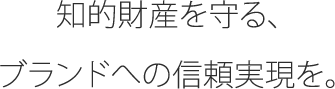 知的財産を守る、ブランドへの信頼実現を。