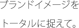 ブランドイメージをトータルに捉えて。