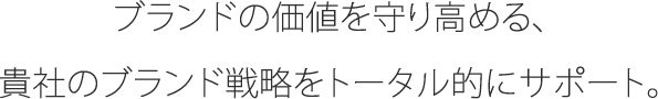 ブランドの価値を守り高める、貴社のブランド戦略をトータル的にサポート。